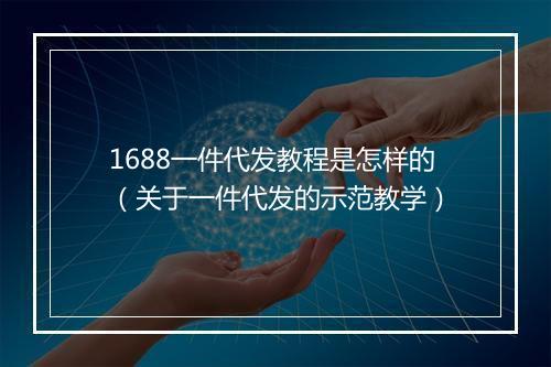 1688一件代发教程是怎样的(关于一件代发的示范教学)