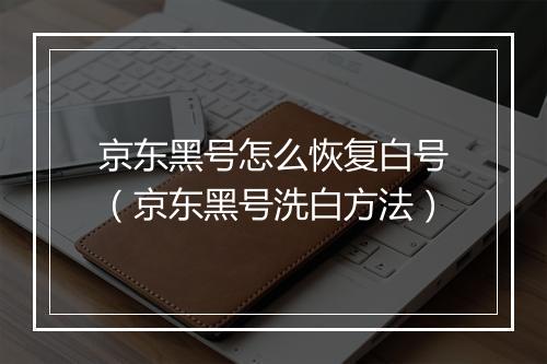 京东黑号怎么恢复白号(京东黑号洗白方法)
