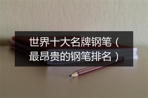 世界十大名牌钢笔(最昂贵的钢笔排名)
