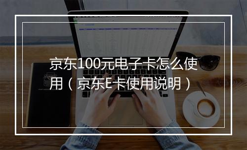 京东100元电子卡怎么使用(京东E卡使用说明)