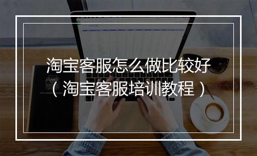 淘宝客服怎么做比较好(淘宝客服培训教程)