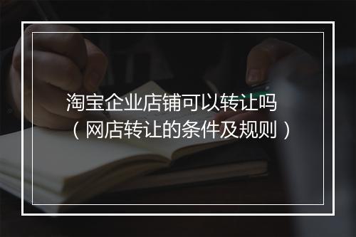 淘宝企业店铺可以转让吗 (网店转让的条件及规则)