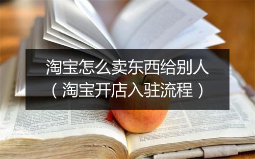 淘宝怎么卖东西给别人(淘宝开店入驻流程)