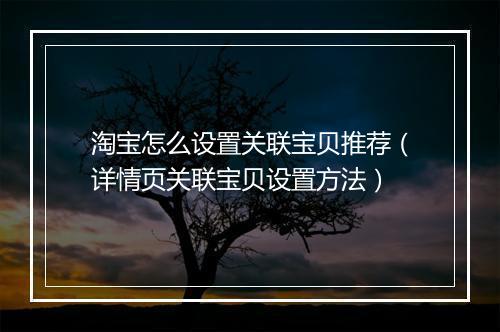 淘宝怎么设置关联宝贝推荐(详情页关联宝贝设置方法)