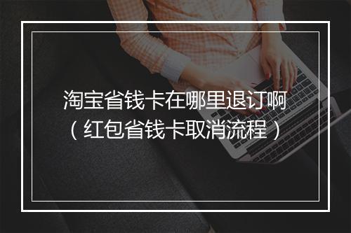 淘宝省钱卡在哪里退订啊(红包省钱卡取消流程)