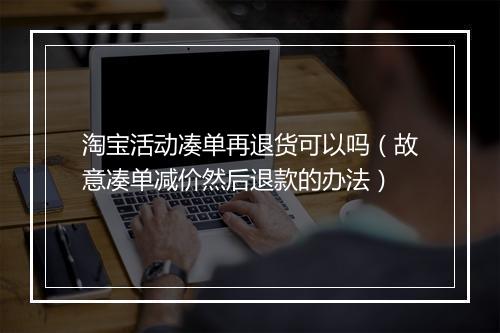 淘宝活动凑单再退货可以吗(故意凑单减价然后退款的办法)