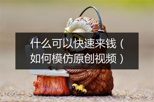 什么可以快速来钱(如何模仿原创视频)