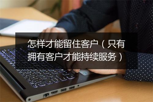 怎样才能留住客户(只有拥有客户才能持续服务)
