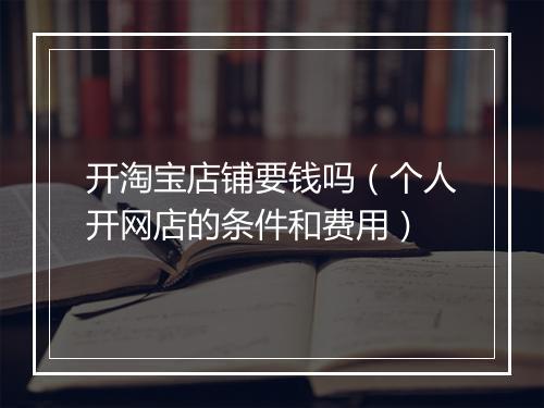 开淘宝店铺要钱吗(个人开网店的条件和费用)