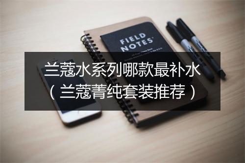 兰蔻水系列哪款最补水(兰蔻菁纯套装推荐)