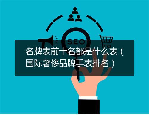 名牌表前十名都是什么表(国际奢侈品牌手表排名)