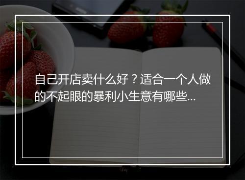 自己开店卖什么好?适合一个人做的不起眼的暴利小生意有哪些?