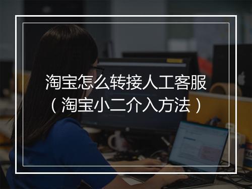 淘宝怎么转接人工客服(淘宝小二介入方法)