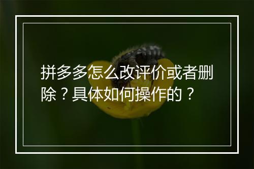 拼多多怎么改评价或者删除?具体如何操作的?