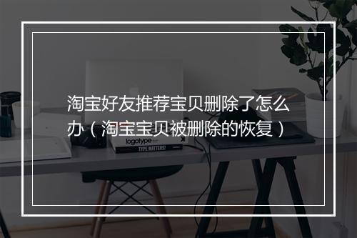 淘宝好友推荐宝贝删除了怎么办(淘宝宝贝被删除的恢复)