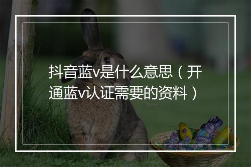 抖音蓝v是什么意思(开通蓝v认证需要的资料)