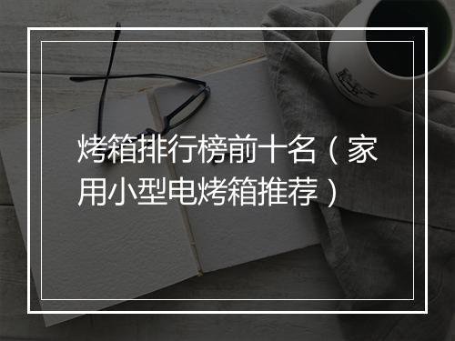 烤箱排行榜前十名(家用小型电烤箱推荐)
