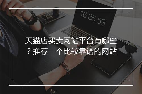 天猫店买卖网站平台有哪些?推荐一个比较靠谱的网站