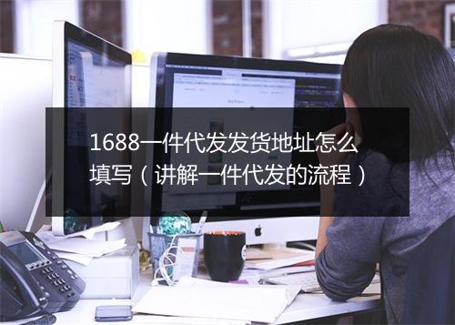 1688一件代发发货地址怎么填写(讲解一件代发的流程)