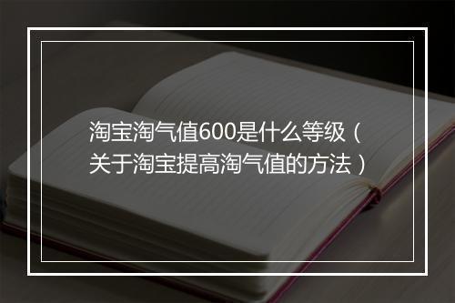 淘宝淘气值600是什么等级(关于淘宝提高淘气值的方法)