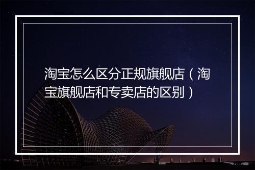淘宝怎么区分正规旗舰店(淘宝旗舰店和专卖店的区别)