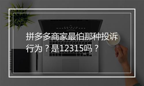 拼多多商家最怕那种投诉行为?是12315吗?