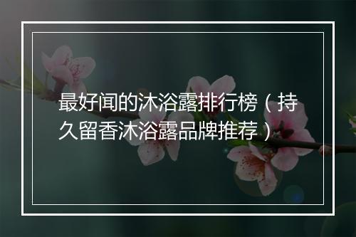 最好闻的沐浴露排行榜(持久留香沐浴露品牌推荐)
