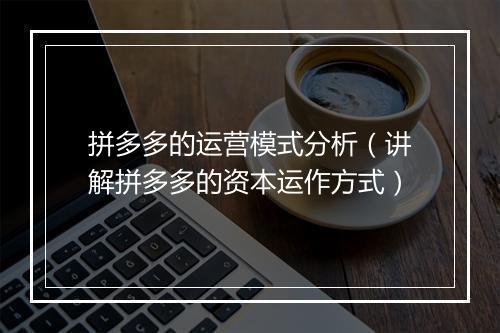 拼多多的运营模式分析(讲解拼多多的资本运作方式)