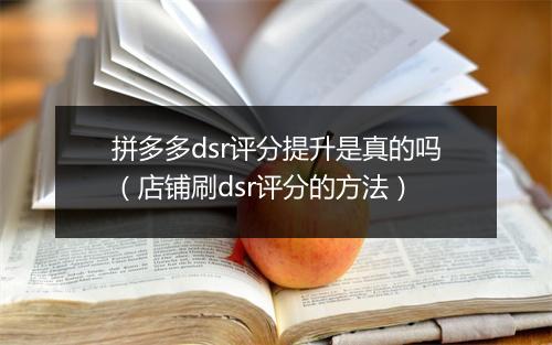拼多多dsr评分提升是真的吗(店铺刷dsr评分的方法)