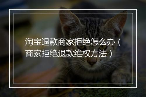 淘宝退款商家拒绝怎么办(商家拒绝退款维权方法)