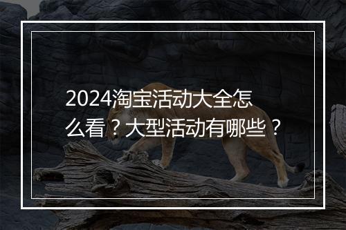 2024淘宝活动大全怎么看?大型活动有哪些?