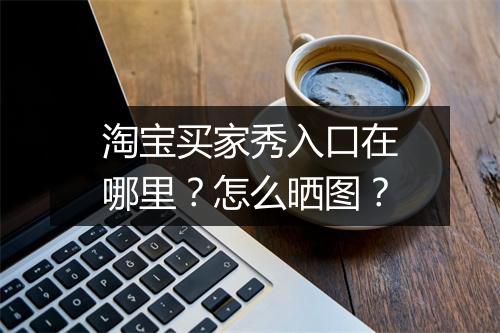 淘宝买家秀入口在哪里?怎么晒图?