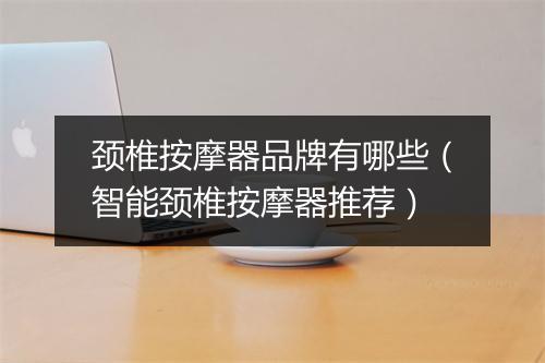 颈椎按摩器品牌有哪些(智能颈椎按摩器推荐)
