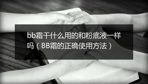 bb霜干什么用的和粉底液一样吗(BB霜的正确使用方法)