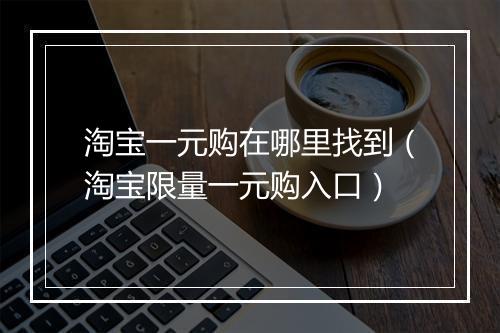 淘宝一元购在哪里找到(淘宝限量一元购入口)