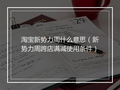 淘宝新势力周什么意思(新势力周跨店满减使用条件)