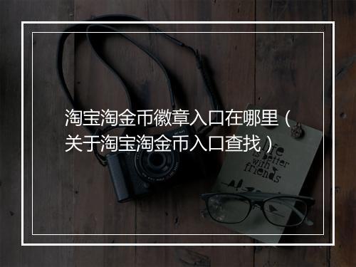 淘宝淘金币徽章入口在哪里(关于淘宝淘金币入口查找)