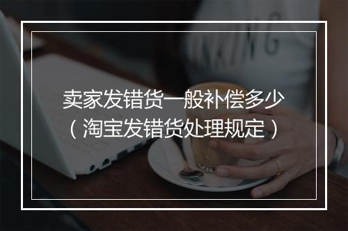 卖家发错货一般补偿多少(淘宝发错货处理规定)