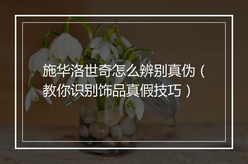 施华洛世奇怎么辨别真伪(教你识别饰品真假技巧)