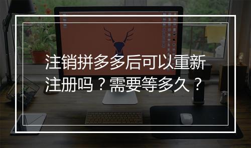 注销拼多多后可以重新注册吗?需要等多久?