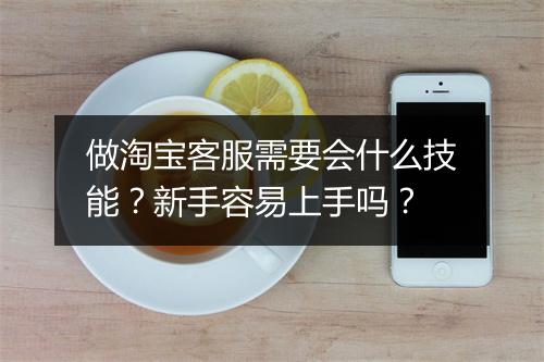 做淘宝客服需要会什么技能?新手容易上手吗?