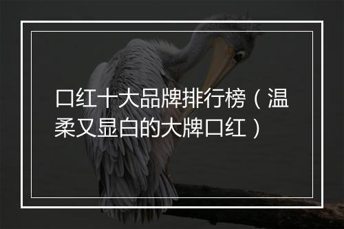 口红十大品牌排行榜(温柔又显白的大牌口红)