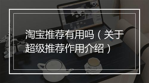 淘宝推荐有用吗(关于超级推荐作用介绍)