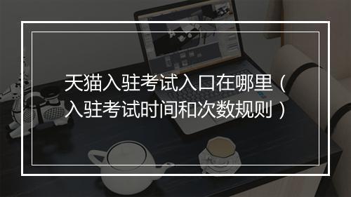 天猫入驻考试入口在哪里(入驻考试时间和次数规则)