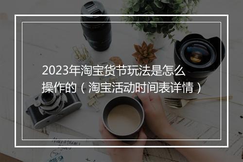 2023年淘宝货节玩法是怎么操作的(淘宝活动时间表详情)