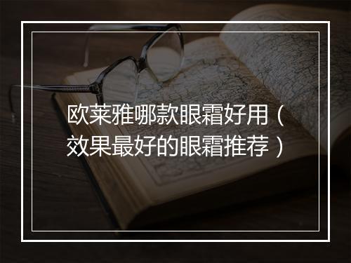 欧莱雅哪款眼霜好用(效果最好的眼霜推荐)