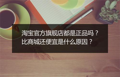 淘宝官方旗舰店都是正品吗?比商城还便宜是什么原因?