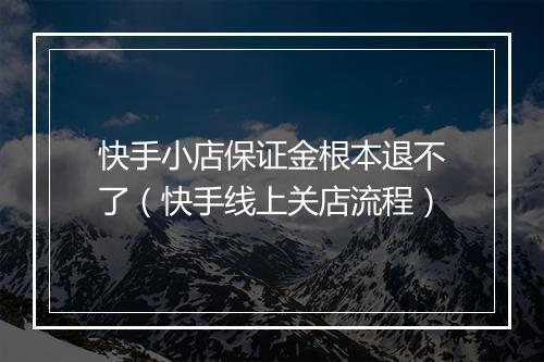 快手小店保证金根本退不了(快手线上关店流程)