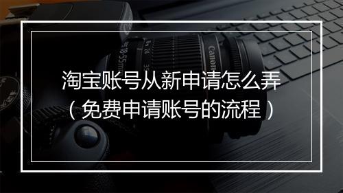 淘宝账号从新申请怎么弄(免费申请账号的流程)