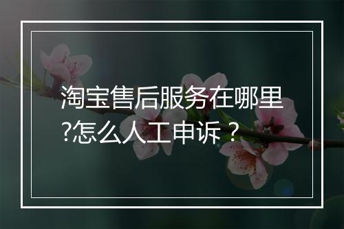 淘宝售后服务在哪里?怎么人工申诉?